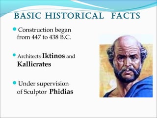 Basic histoRical facts
Construction began
from 447 to 438 B.C.
Architects Iktinos and
Kallicrates
Under supervision
of Sculptor Phidias
 