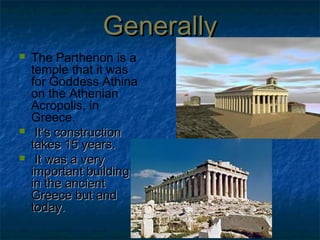 GenerallyGenerally
The Parthenon is a
temple that it was
for Goddess Athina
on the Athenian
Acropolis, in
Greece.
It’s constructionIt’s construction
takes 15 years.takes 15 years.
It was a veryIt was a very
important buildingimportant building
in the ancientin the ancient
Greece but andGreece but and
today.today.