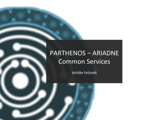 PARTHENOS	–	ARIADNE	
Common	Services	
Achille	Felice:	
 