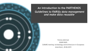 PARTHENOS-project.eu
An introduction to the PARTHENOS
Guidelines to FAIRify data management
and make data reusable
Femmy Admiraal
KNAW-DANS
CARARE meeting: Archaeology and Architecture in Europeana
Amersfoort, 28-06-2019
 