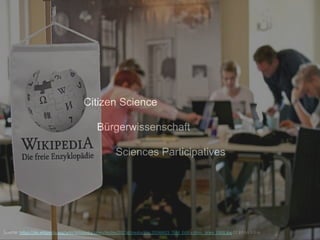 Citizen Science
Bürgerwissenschaft
Sciences Participatives
Source: https://de.wikipedia.org/wiki/Wikipedia:Wien/Archiv/2015#/media/File:20140415_TFM_Edit-a-thon_Wien_0301.jpg	CC	BY-SA	3.0	at	
 