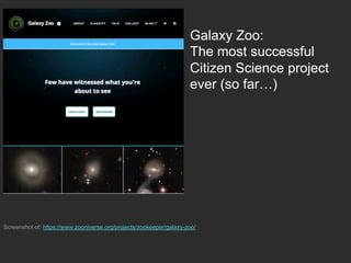 Galaxy Zoo:
The most successful
Citizen Science project
ever (so far…)
Screenshot of: https://www.zooniverse.org/projects/zookeeper/galaxy-zoo/
 
