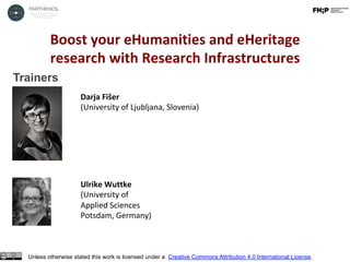 Boost	your	eHumanities	and	eHeritage	
research	with	Research	Infrastructures	
Unless otherwise stated this work is licensed under a Creative Commons Attribution 4.0 International License.
Trainers
Darja	Fišer	
(University	of	Ljubljana,	Slovenia)	
	
	
Ulrike	Wuttke	
(University	of		
Applied	Sciences	
Potsdam,	Germany)	
	
	
 