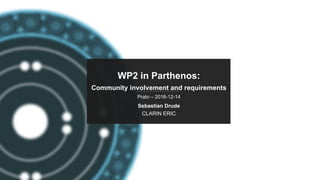 PARTHENOS-project.eu
WP2 in Parthenos:
Community involvement and requirements
Prato – 2016-12-14
Sebastian Drude
CLARIN ERIC
 