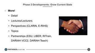 PARTHENOS-project.eu
Phase 2 Developments: Grow Current State
•  More!
•  Detail
•  Lectures/Lecturers
•  Perspectives (CLARIN, E-RIHS)
•  Topics
•  Partnerships (ESU, LIBER, RITrain,
DARIAH VCC2, DARIAH Teach)
16
 