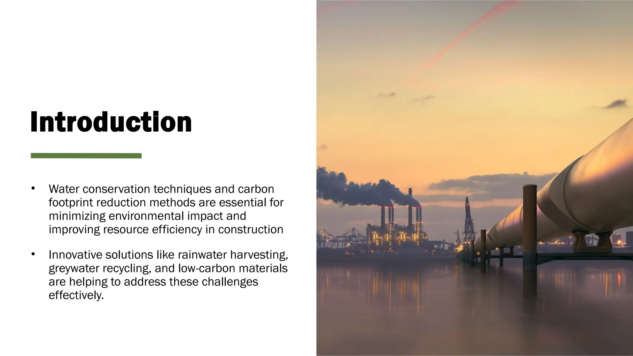Introduction
• Water conservation techniques and carbon
footprint reduction methods are essential for
minimizing environmental impact and
improving resource efficiency in construction
• Innovative solutions like rainwater harvesting,
greywater recycling, and low-carbon materials
are helping to address these challenges
effectively.
 