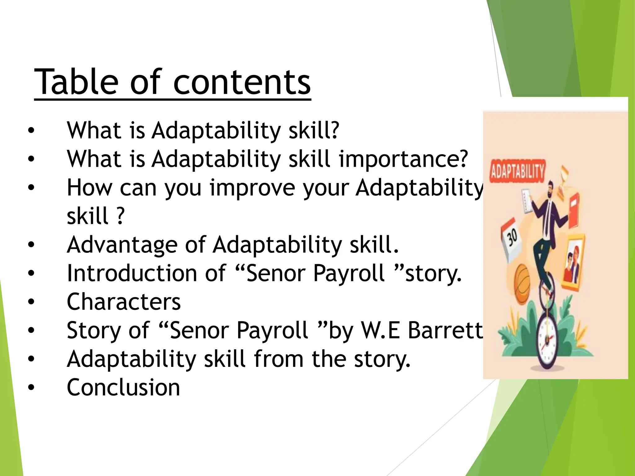 Table of contents
• What is Adaptability skill?
• What is Adaptability skill importance?
• How can you improve your Adaptability
skill ?
• Advantage of Adaptability skill.
• Introduction of “Senor Payroll ”story.
• Characters
• Story of “Senor Payroll ”by W.E Barrett.
• Adaptability skill from the story.
• Conclusion
 