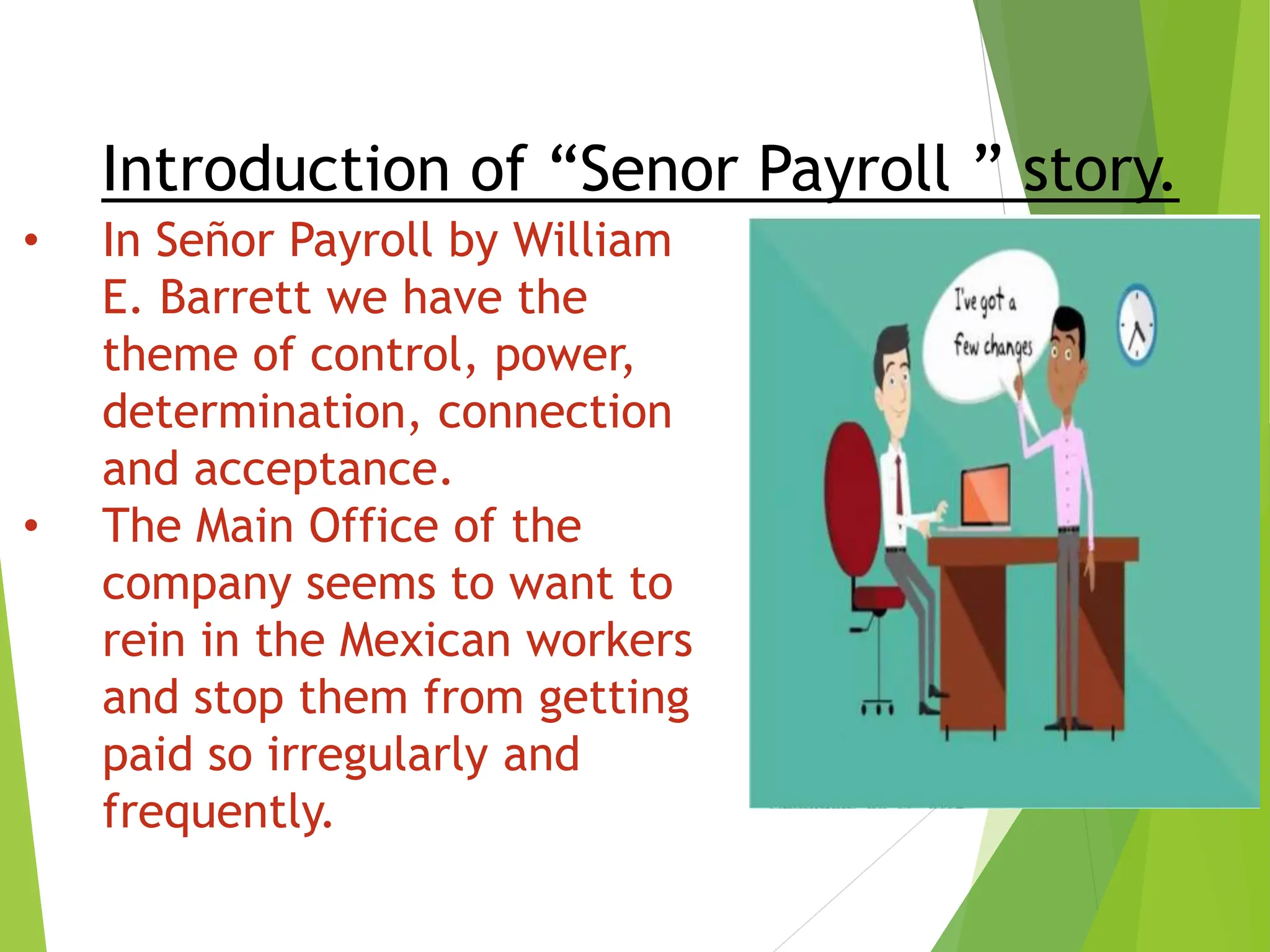 Introduction of “Senor Payroll ” story.
• In Señor Payroll by William
E. Barrett we have the
theme of control, power,
determination, connection
and acceptance.
• The Main Office of the
company seems to want to
rein in the Mexican workers
and stop them from getting
paid so irregularly and
frequently.
 