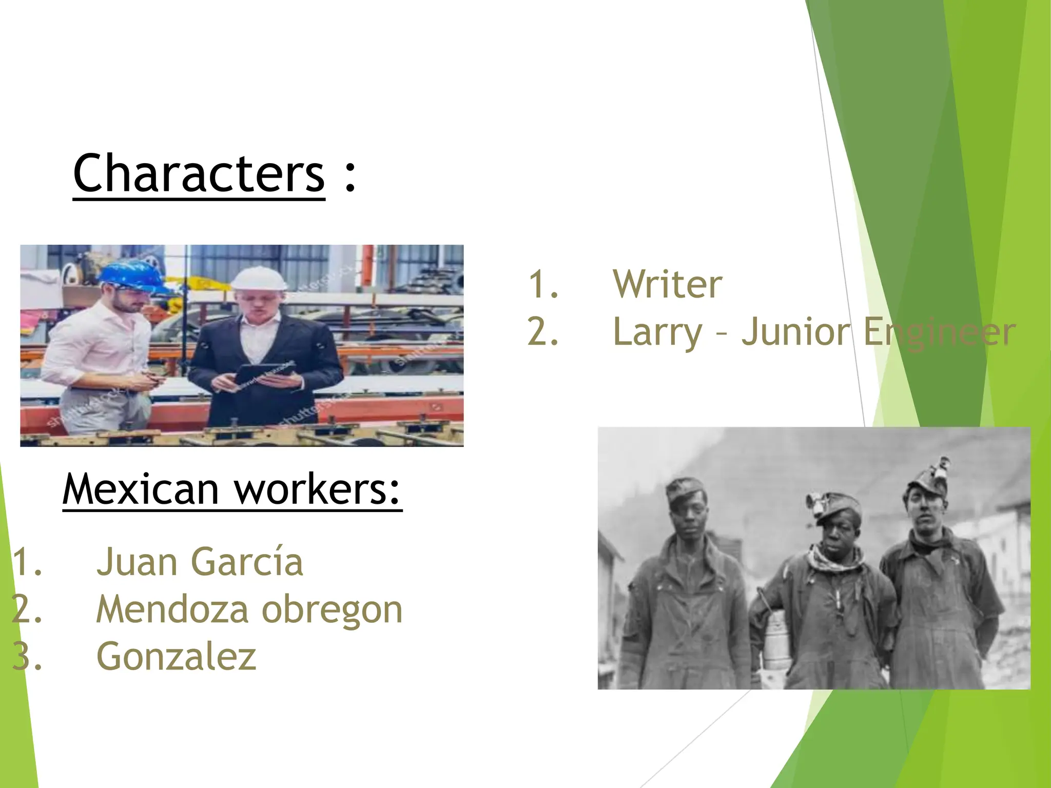 Characters :
1. Writer
2. Larry – Junior Engineer
Mexican workers:
1. Juan García
2. Mendoza obregon
3. Gonzalez
 