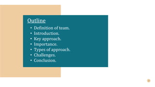 Outline
• Definition of team.
• Introduction.
• Key approach.
• Importance.
• Types of approach.
• Challenges.
• Conclusion.
 