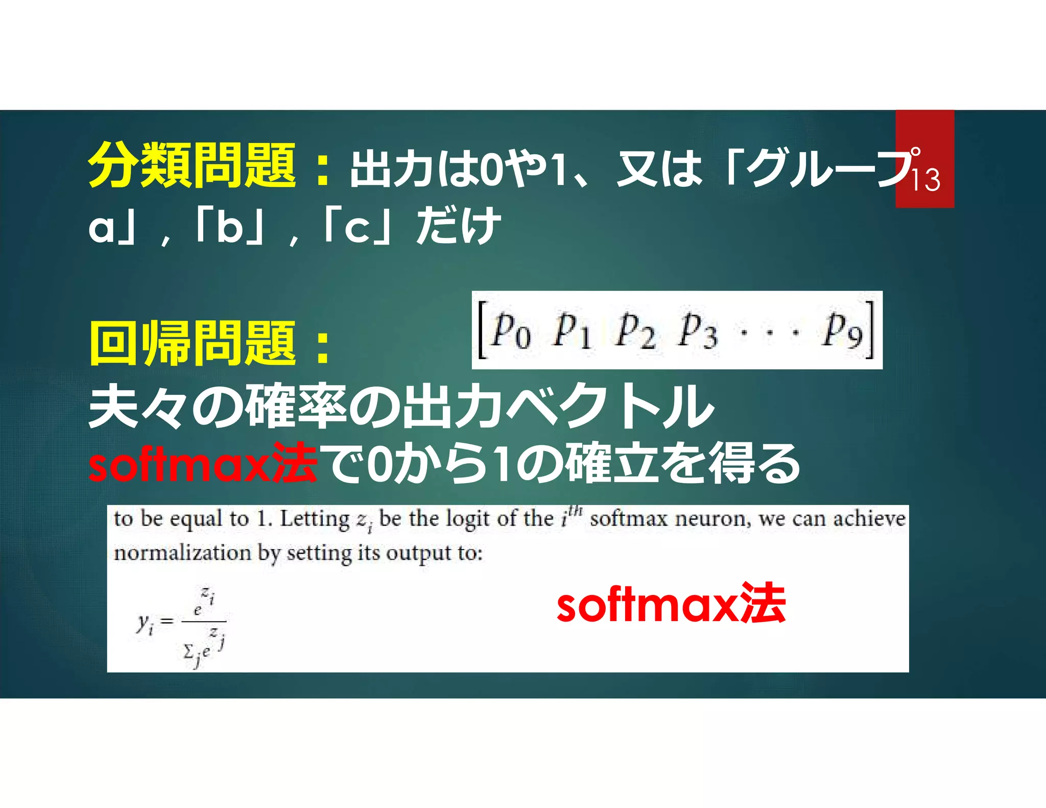 回帰問題:
夫々の確率の出力ベクトル
分類問題:出力は0や1、又は「グループ
a」,「b」,「c」だけ
softmax法で0から1の確立を得る
softmax法
13
 