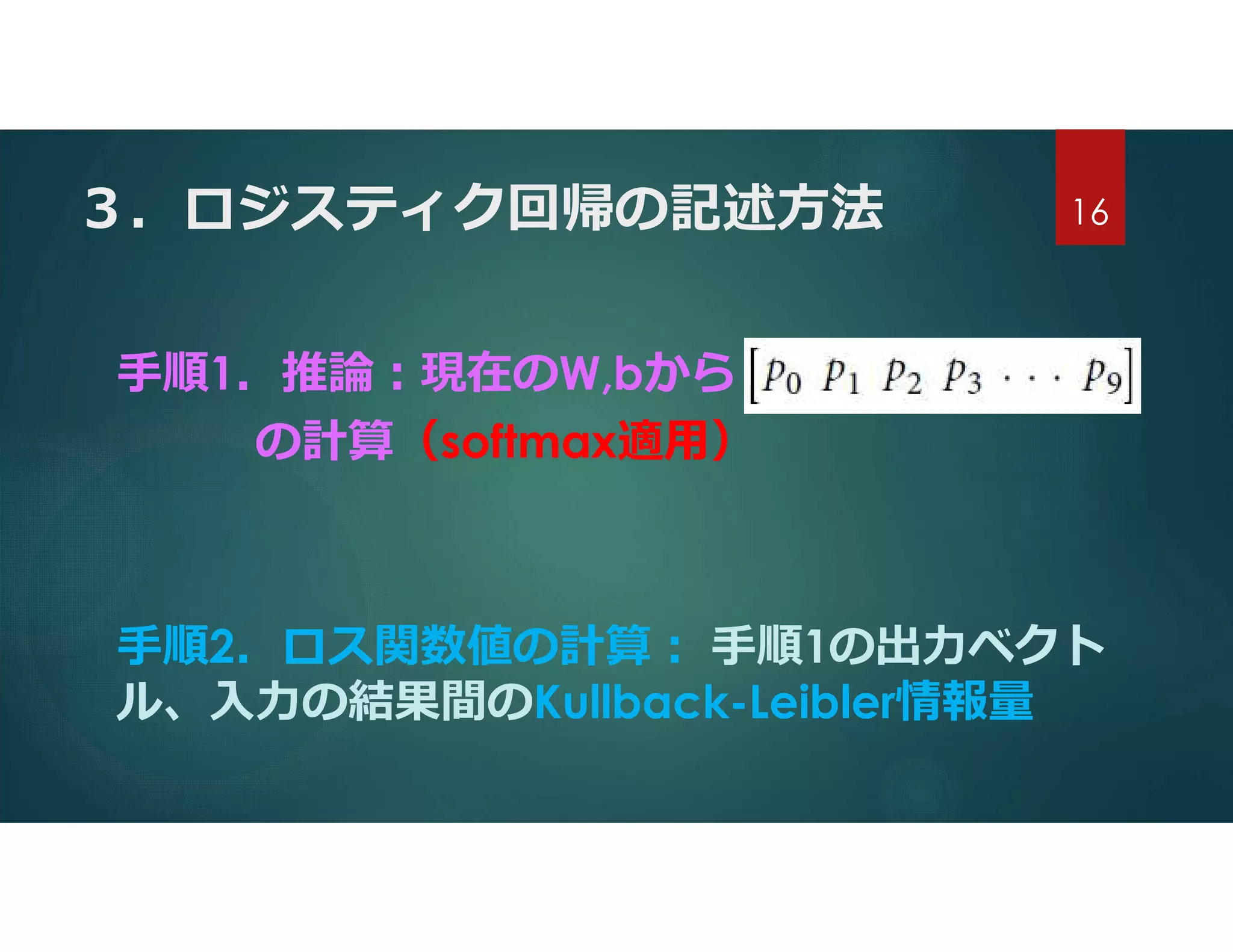 ３．ロジスティク回帰の記述方法
手順1．推論:現在のW,bから
の計算（softmax適用）
手順2．ロス関数値の計算: 手順1の出力ベクト
ル、入力の結果間のKullback-Leibler情報量
16
 