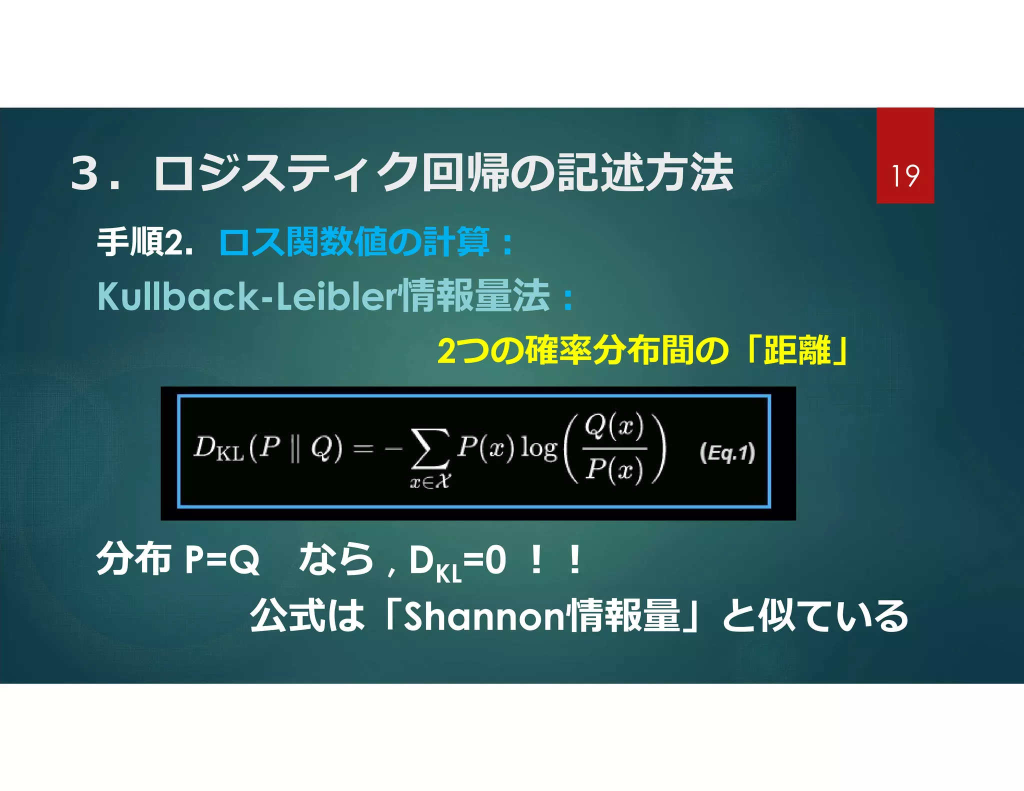 ３．ロジスティク回帰の記述方法
手順2．ロス関数値の計算:
Kullback-Leibler情報量法:
2つの確率分布間の「距離」
分布 P=Q なら , DKL=0 !!
公式は「Shannon情報量」と似ている
19
 