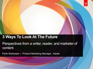 3 Ways To Look At The Future
Perspectives from a writer, reader, and marketer of
content
Parth Mukherjee | Product Marketing Manager, Adobe
 