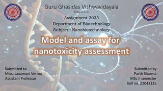 Guru Ghasidas Vishwavidayala
Bilaspur C.G.
Assignment 2023
Department of Biotechnology
Subject : Nanobiotechnology
Submitted to
Miss. Laxamani Verma
Assistant Professor
Submitted by
Parth Sharma
MSc II semester
Roll no. 22043125
 