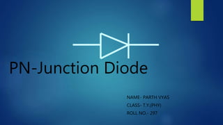 PN-Junction Diode
NAME- PARTH VYAS
CLASS- T.Y.(PHY)
ROLL NO.- 297
 