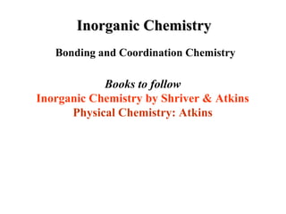 Inorganic Chemistry
   Bonding and Coordination Chemistry

            Books to follow
Inorganic Chemistry by Shriver & Atkins
      Physical Chemistry: Atkins
 