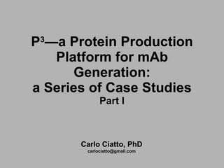 P 3 —a Protein Production Platform for mAb Generation : a Series of Case Studies Part I Carlo Ciatto, PhD [email_address] 