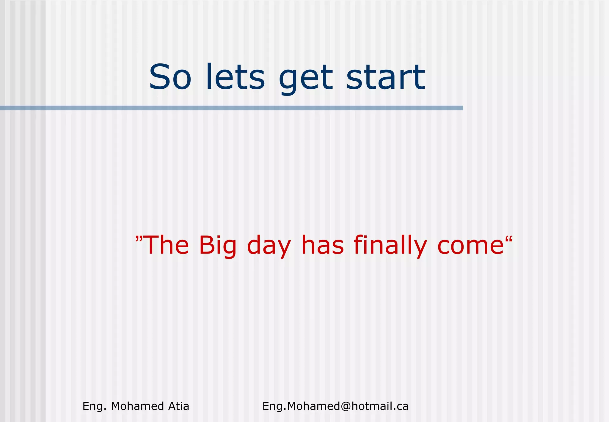 So lets get start

”The Big day has finally come“

Eng. Mohamed Atia

Eng.Mohamed@hotmail.ca

 