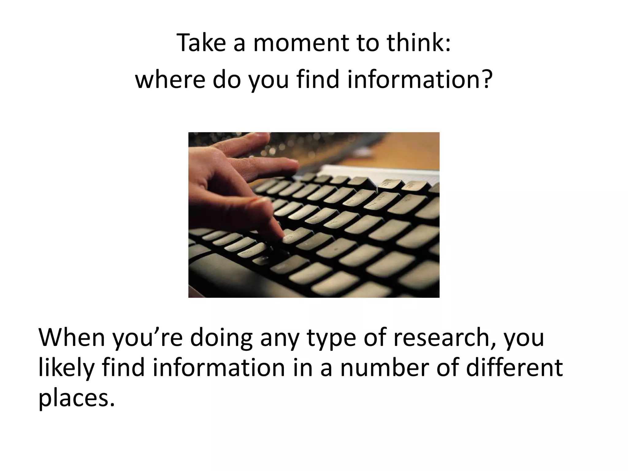 Take a moment to think:
where do you find information?

When you’re doing any type of research, you
likely find information in a number of different
places.

 