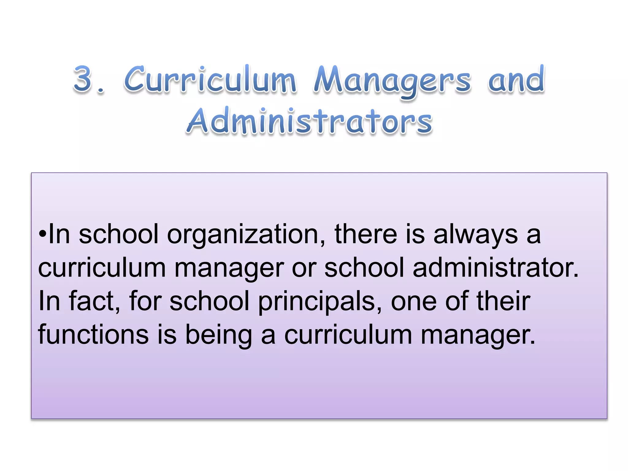 •In school organization, there is always a
curriculum manager or school administrator.
In fact, for school principals, one of their
functions is being a curriculum manager.
 