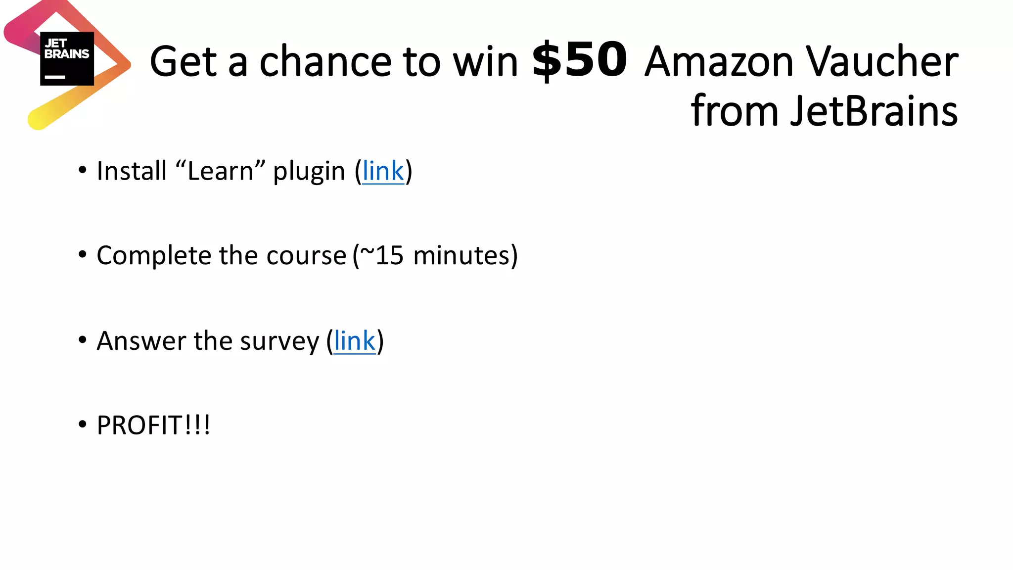 • Install	“Learn”	plugin	(link) • Complete	the	course	(~15	minutes) • Answer	the	survey	(link) • PROFIT!!! Get	a	chance	to	win	$50 Amazon	Vaucher from	JetBrains 