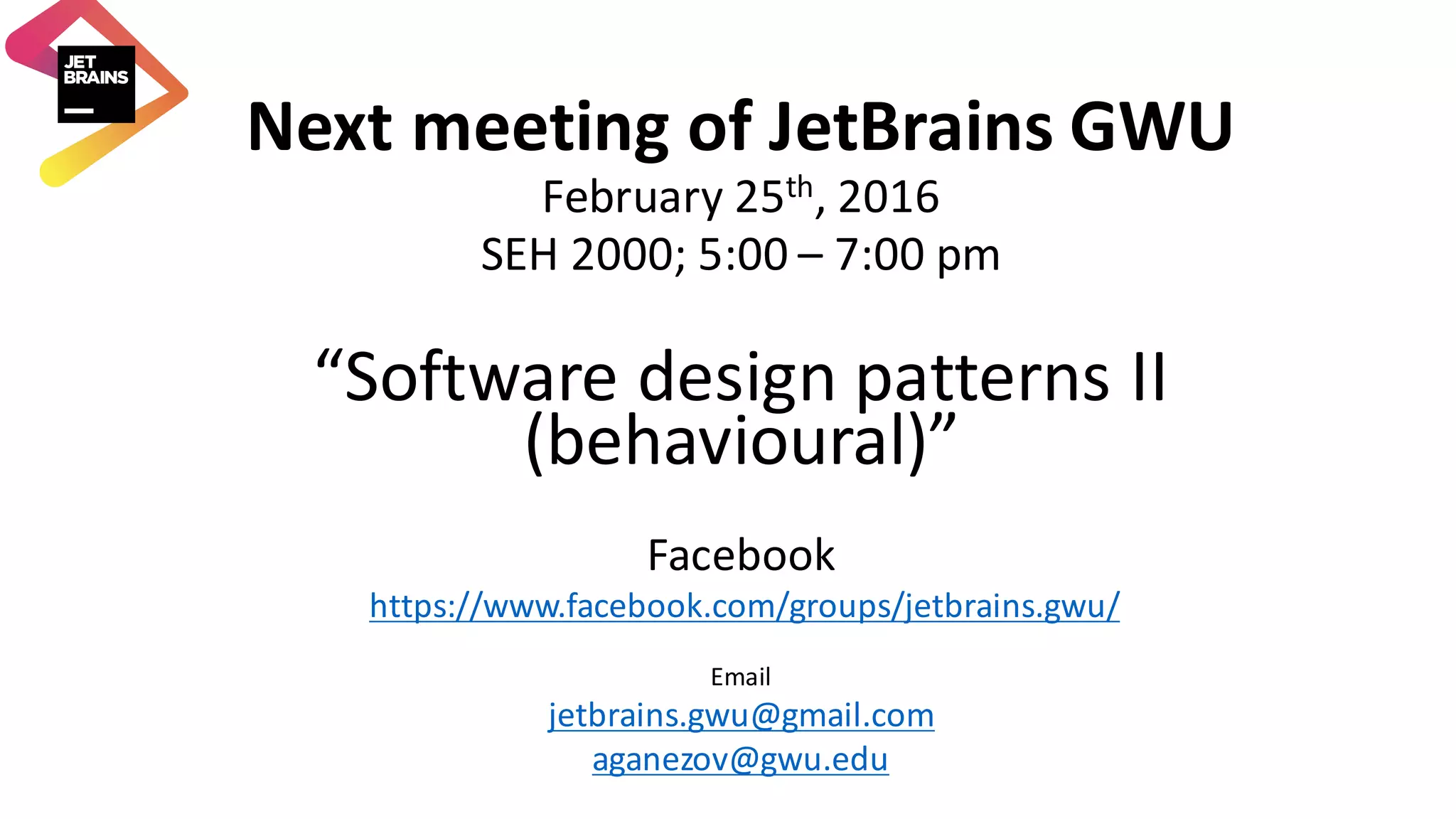 Next	meeting	of	JetBrains GWU February	25th,	2016 SEH	2000;	5:00	– 7:00	pm “Software	design	patterns	II (behavioural)” Facebook https://www.facebook.com/groups/jetbrains.gwu/ Email jetbrains.gwu@gmail.com aganezov@gwu.edu 