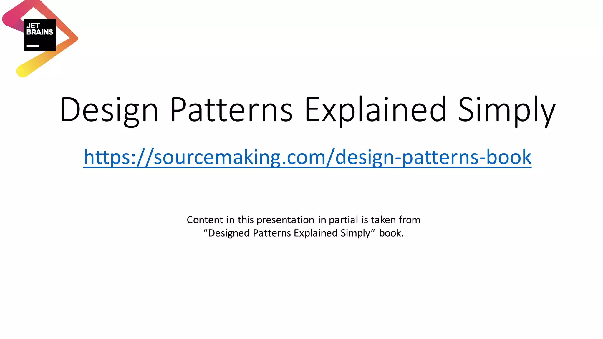 Design	Patterns	Explained	Simply https://sourcemaking.com/design-patterns-book Content	in	this	presentation	in	partial	is	taken	from “Designed	Patterns	Explained	Simply”	book. 