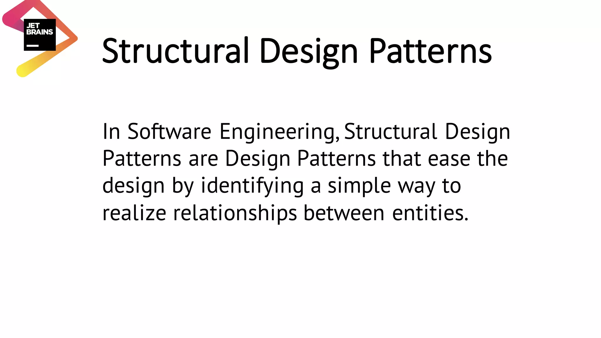 Structural	Design	Patterns In Software Engineering, Structural Design Patterns are Design Patterns that ease the design by identifying a simple way to realize relationships between entities. 