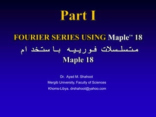 FOURIER SERIES USING Maple™
18
Dr. Ayad M. Shahoot
Mergib University, Faculty of Sciences
Khoms-Libya. drshahoot@yahoo.com
‫باستخدام‬ ‫فورييه‬ ‫متسلسالت‬
Maple 18
Part I
 