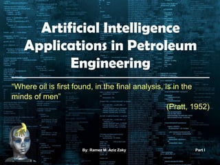 Artificial Intelligence
Applications in Petroleum
Engineering
“Where oil is first found, in the final analysis, is in the
minds of men”
(Pratt, 1952)
I. By: Ramez M. Aziz Zaky Part I
 