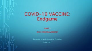 COVID-19 VACCINE:
Endgame
PART I
WHY CORONAVIRIDAE?
Compiled by an Osteopathic Physician
5/25/2021
 