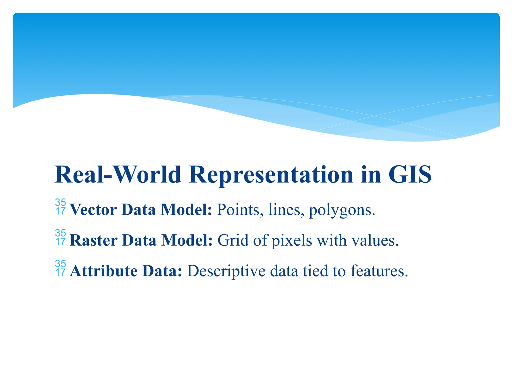 Real-World Representation in GIS
 Vector Data Model: Points, lines, polygons.
 Raster Data Model: Grid of pixels with values.
 Attribute Data: Descriptive data tied to features.
 