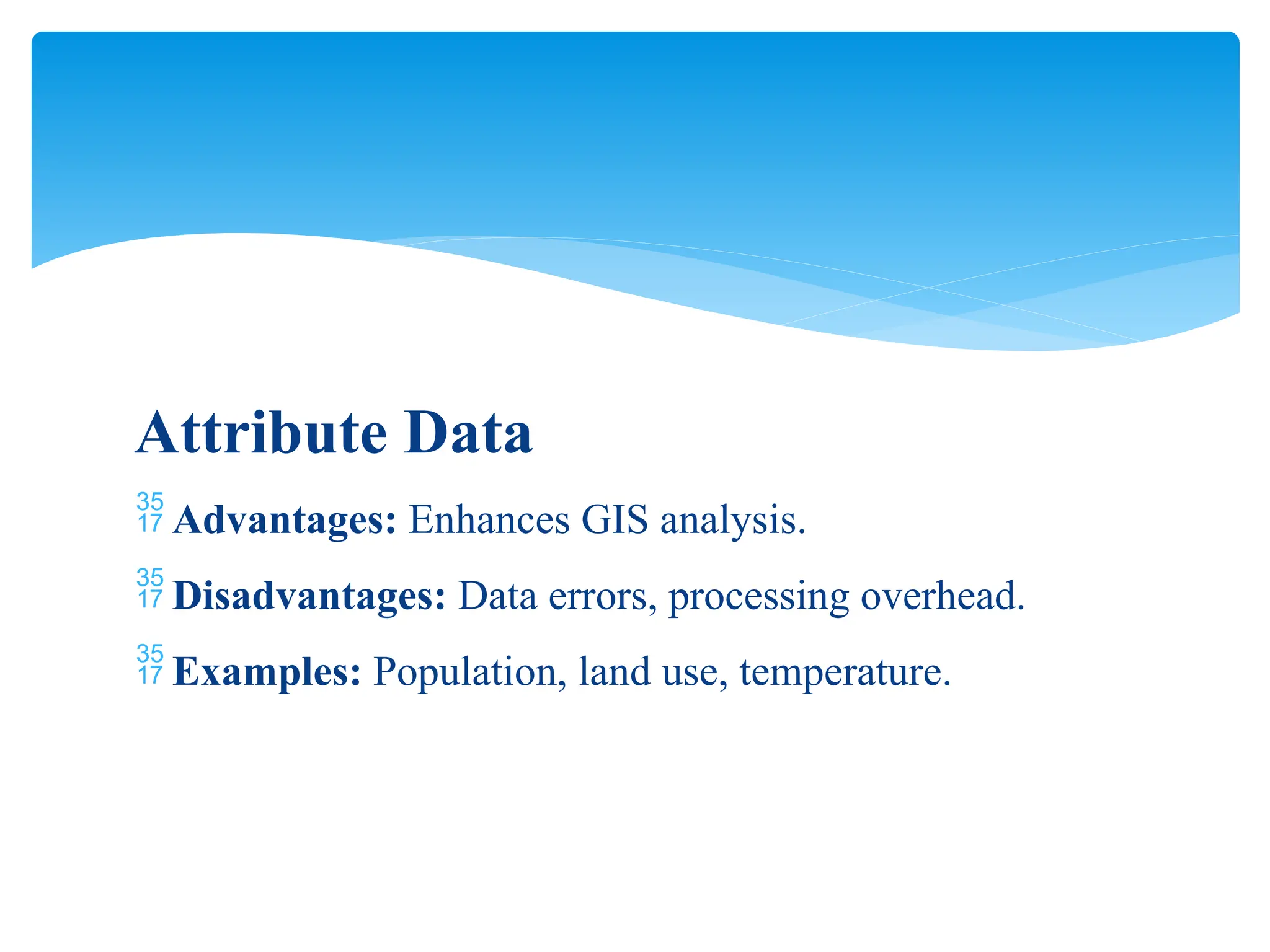 Attribute Data
 Advantages: Enhances GIS analysis.
 Disadvantages: Data errors, processing overhead.
 Examples: Population, land use, temperature.
 