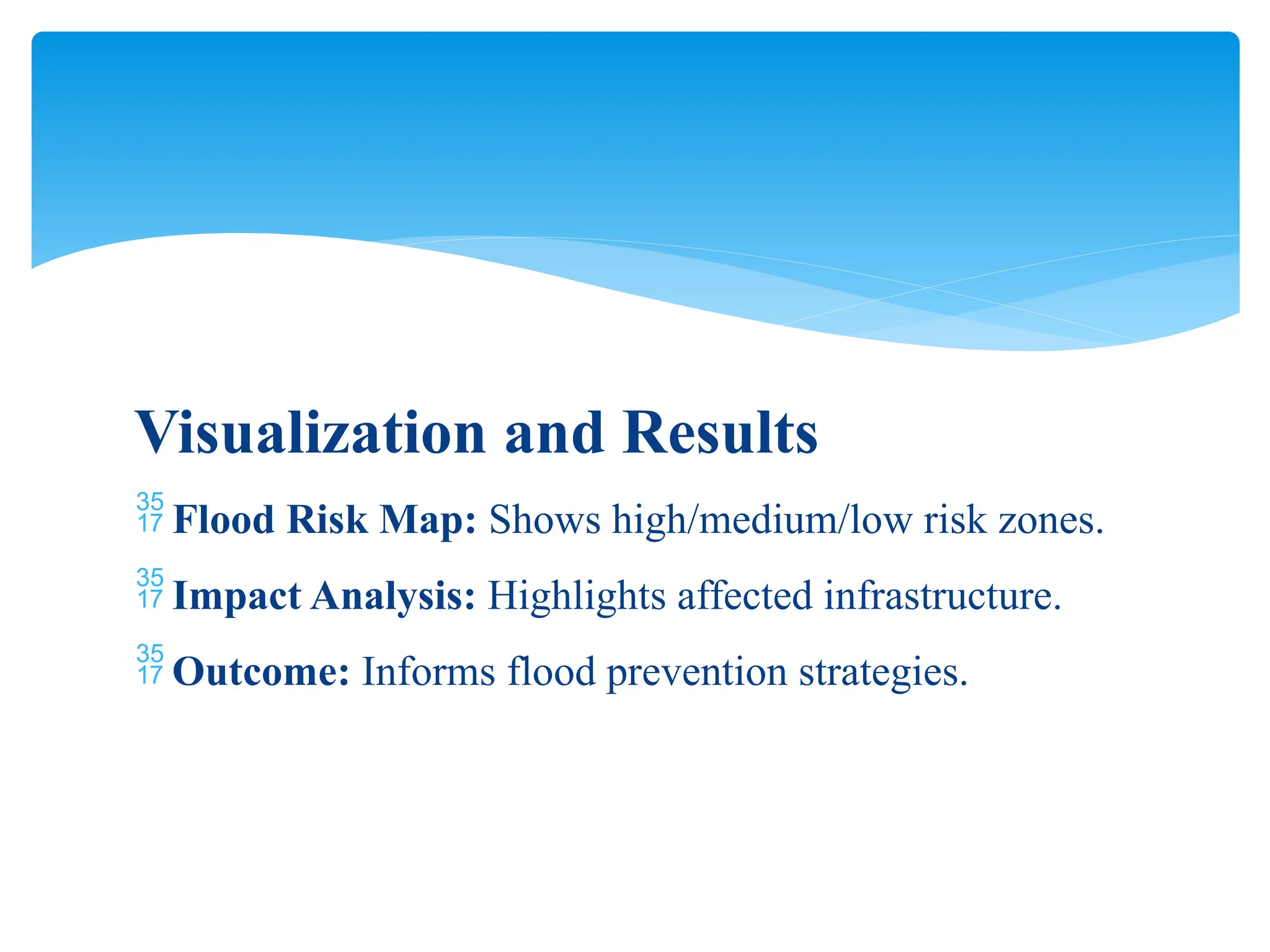Visualization and Results
 Flood Risk Map: Shows high/medium/low risk zones.
 Impact Analysis: Highlights affected infrastructure.
 Outcome: Informs flood prevention strategies.
 