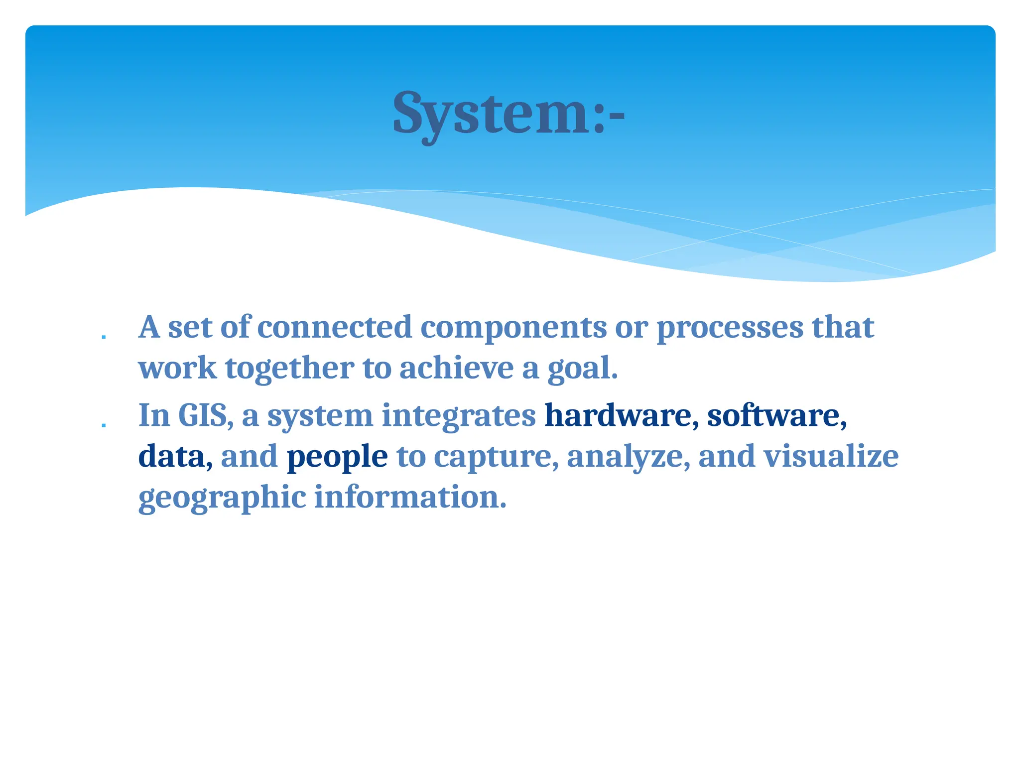 System:-
 A set of connected components or processes that
work together to achieve a goal.
 In GIS, a system integrates hardware, software,
data, and people to capture, analyze, and visualize
geographic information.
 