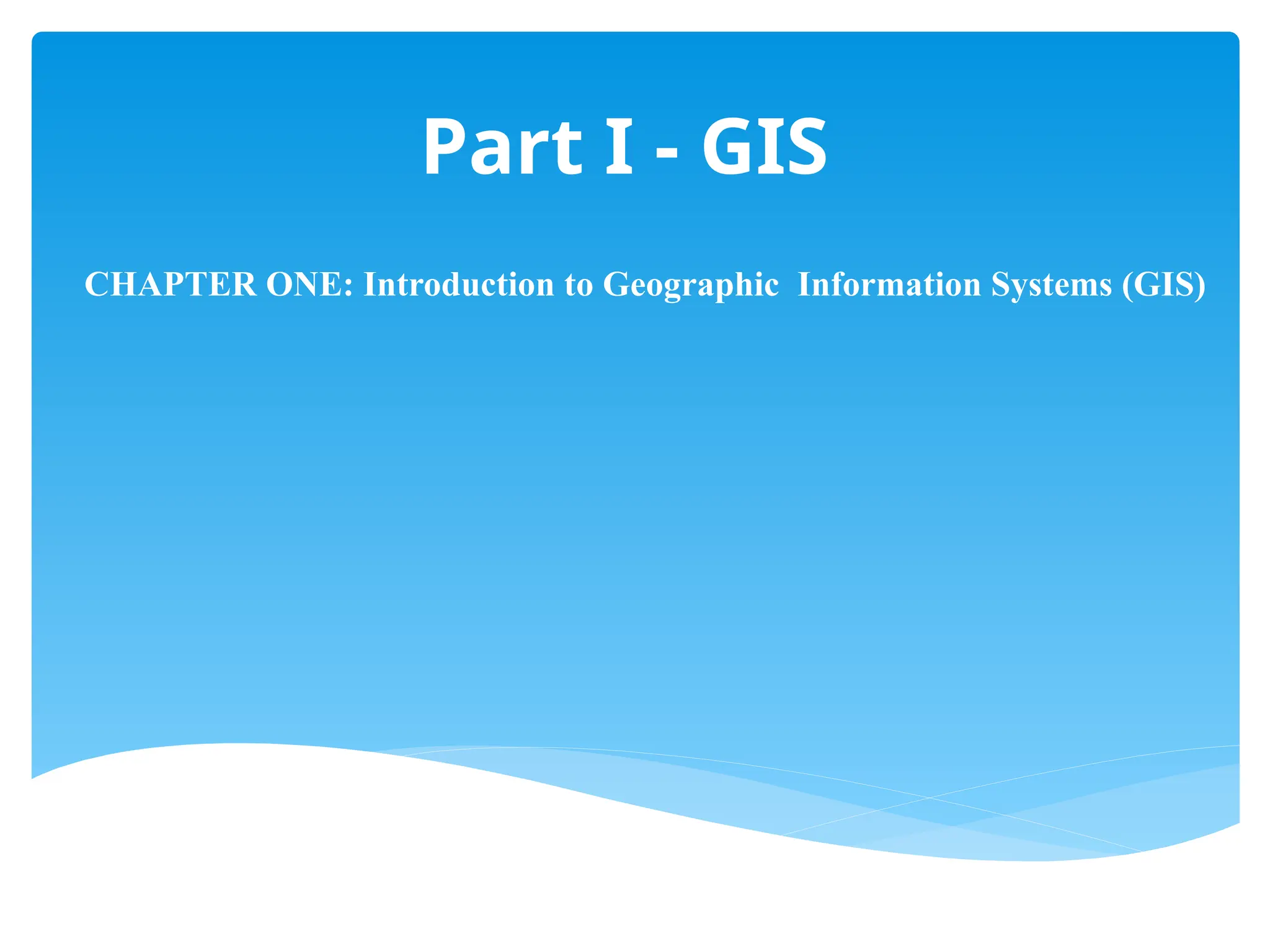 Part I - GIS
CHAPTER ONE: Introduction to Geographic Information Systems (GIS)
 