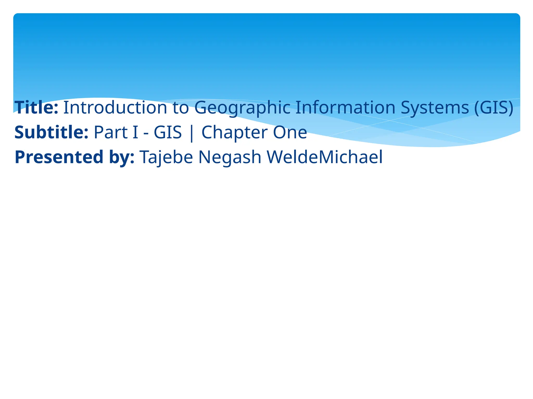 Title: Introduction to Geographic Information Systems (GIS)
Subtitle: Part I - GIS | Chapter One
Presented by: Tajebe Negash WeldeMichael
 