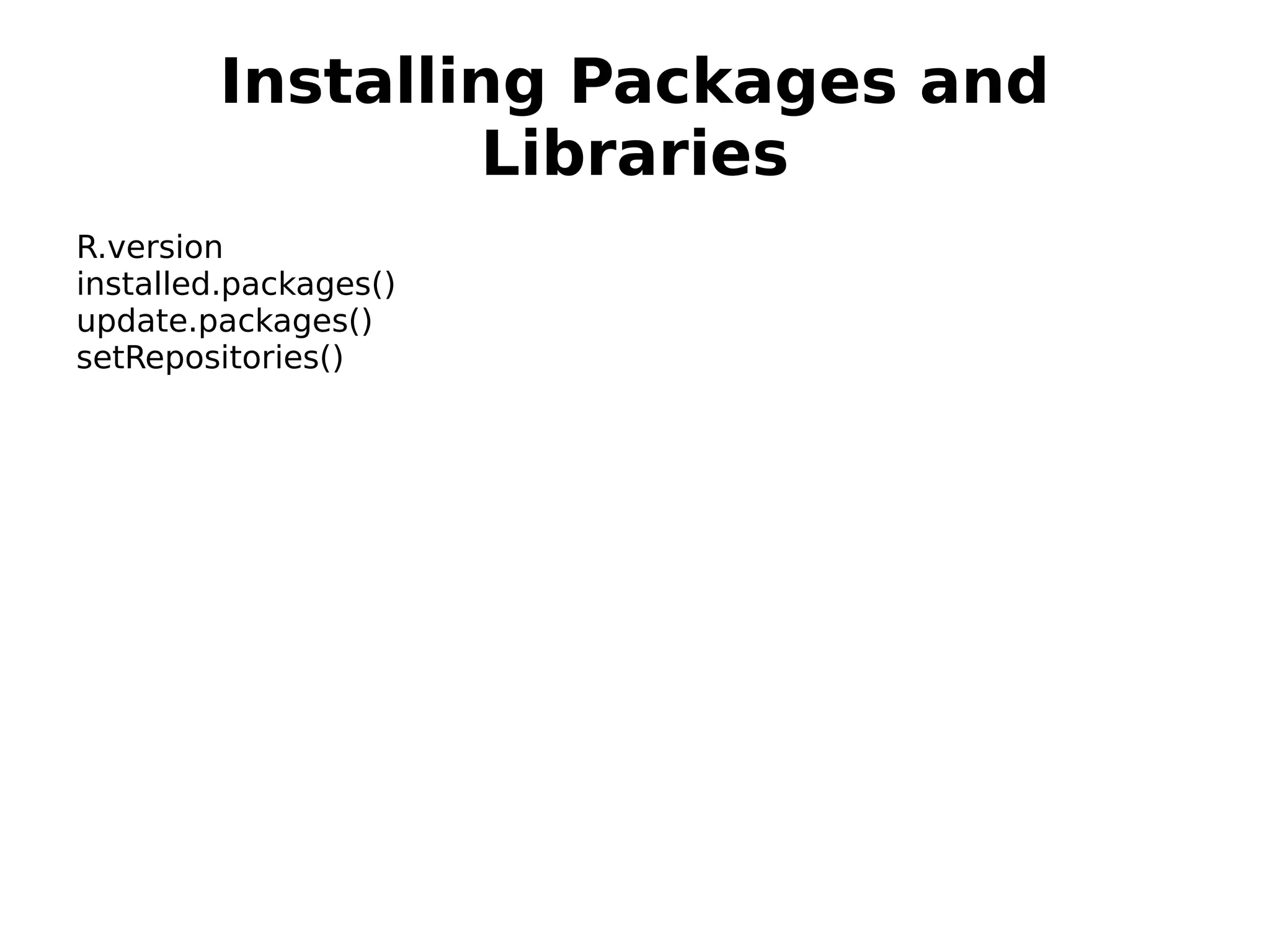 Installing Packages and Libraries R.version installed.packages() update.packages() setRepositories() 