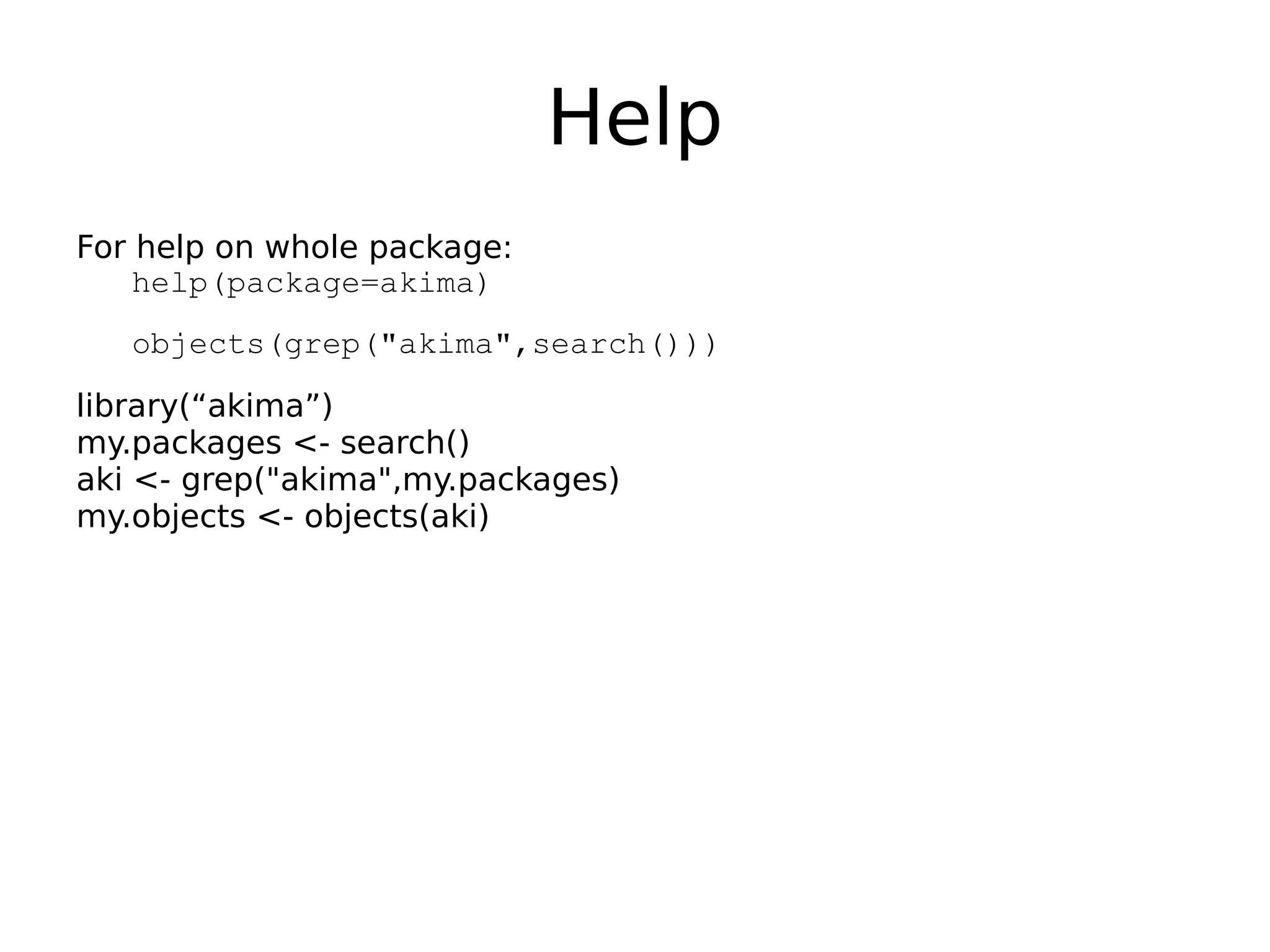 Help For help on whole package: help(package=akima) objects(grep("akima",search())) library(“akima”) my.packages <- search() aki <- grep("akima",my.packages) my.objects <- objects(aki) 