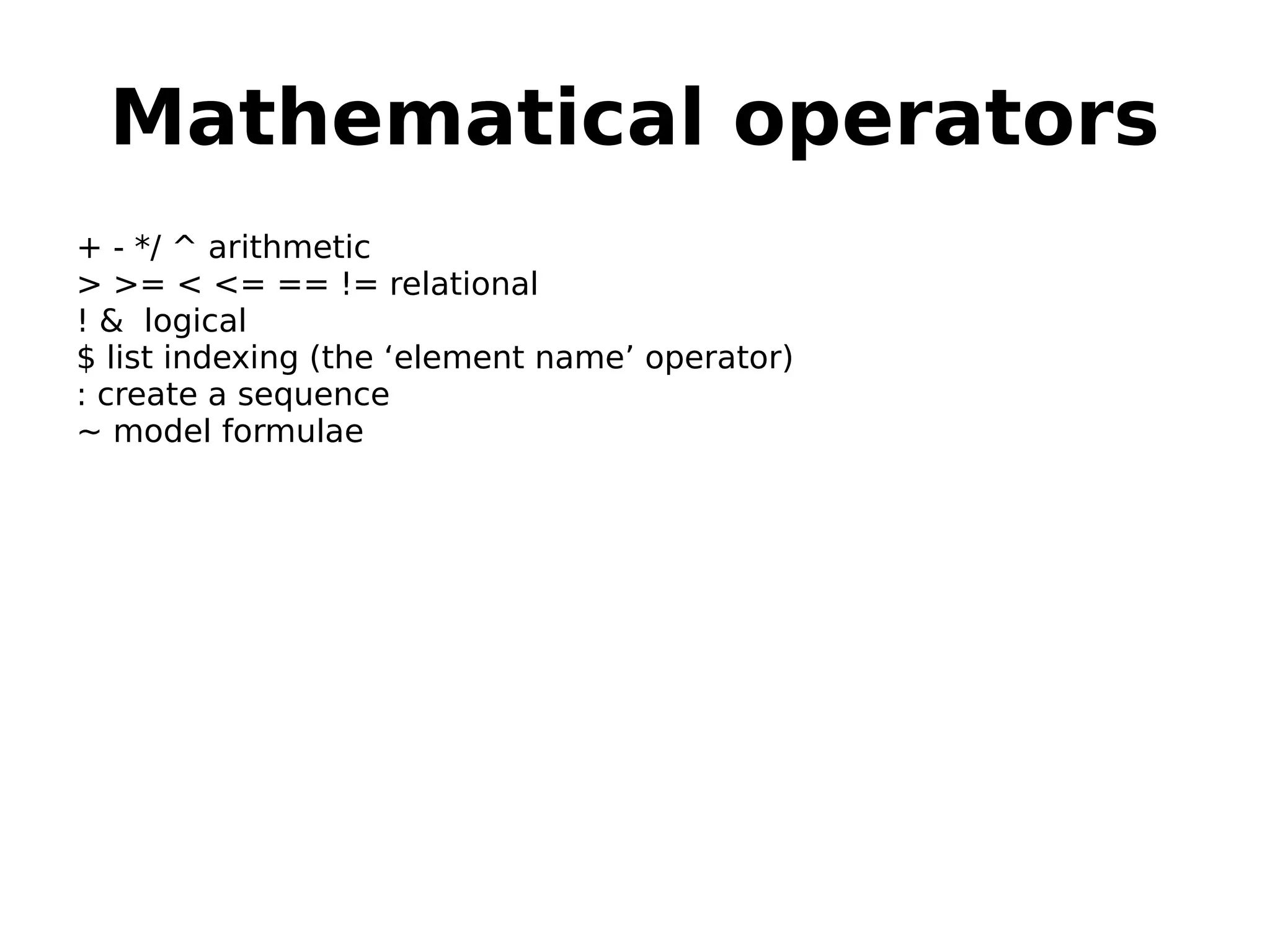 Mathematical operators + - */ ^ arithmetic > >= < <= == != relational ! & logical $ list indexing (the ‘element name’ operator) : create a sequence ~ model formulae 