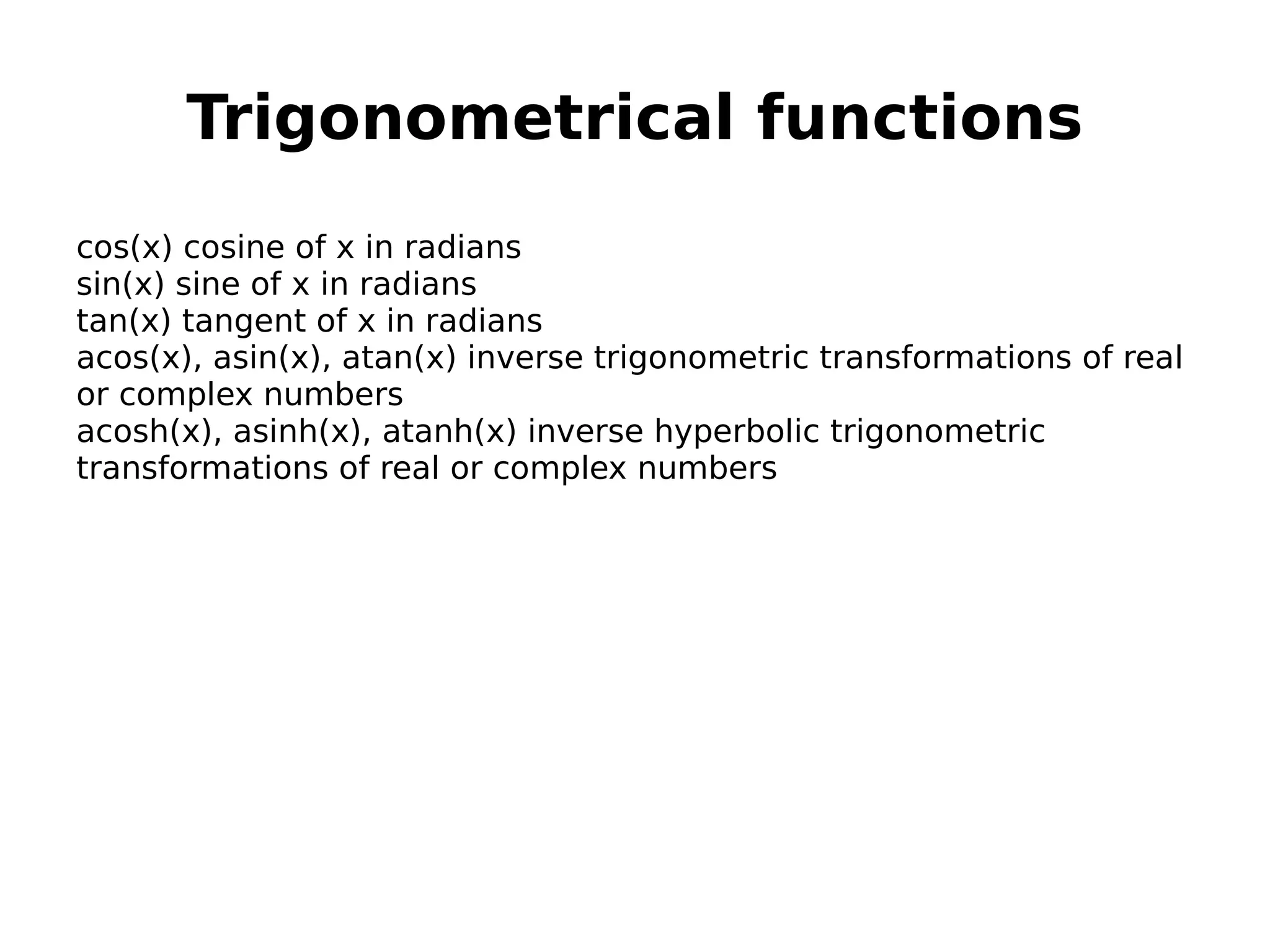 Trigonometrical functions cos(x) cosine of x in radians sin(x) sine of x in radians tan(x) tangent of x in radians acos(x), asin(x), atan(x) inverse trigonometric transformations of real or complex numbers acosh(x), asinh(x), atanh(x) inverse hyperbolic trigonometric transformations of real or complex numbers 