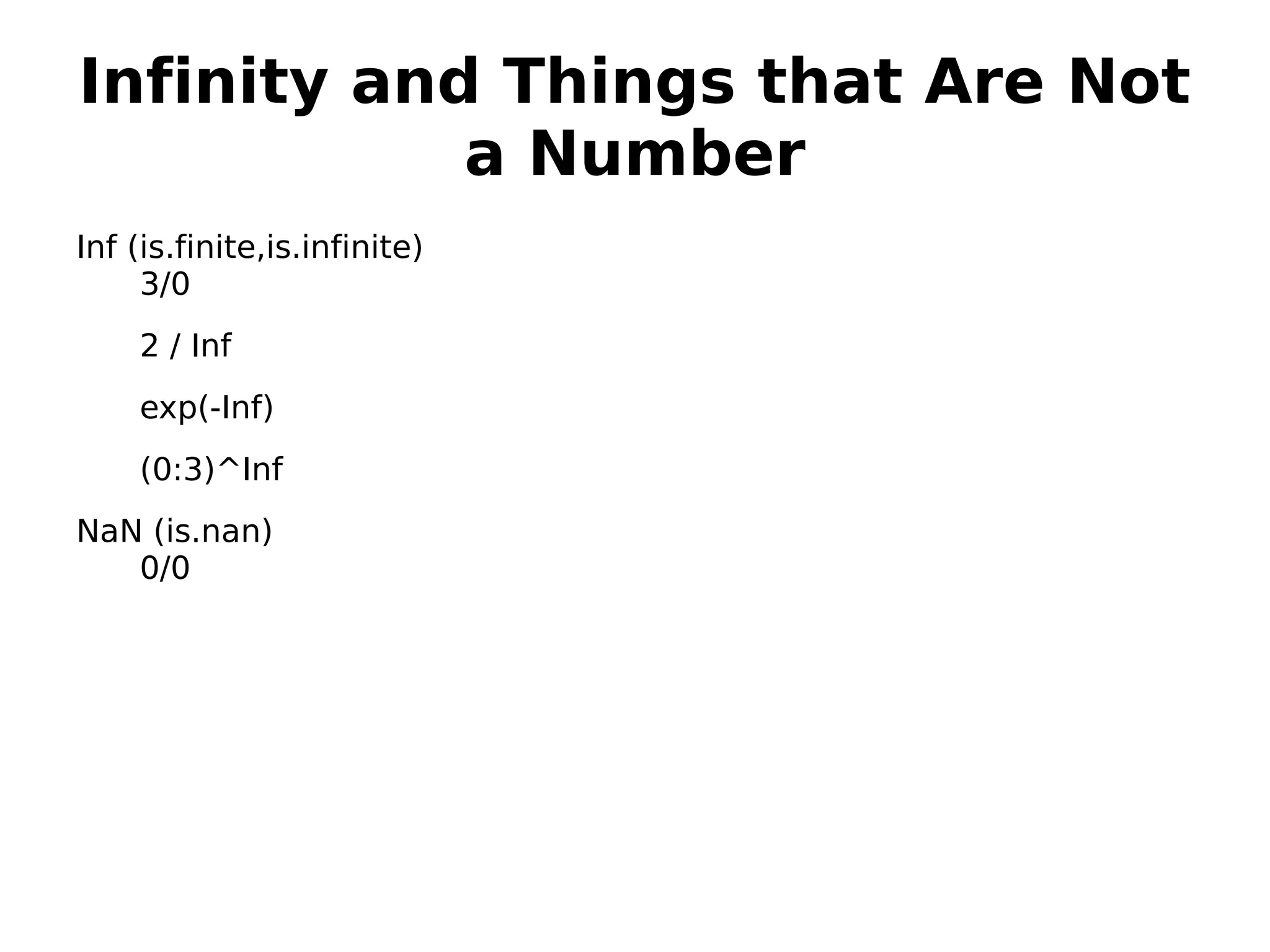 Infinity and Things that Are Not a Number Inf (is.finite,is.infinite) 3/0 2 / Inf exp(-Inf) (0:3)^Inf NaN (is.nan) 0/0 