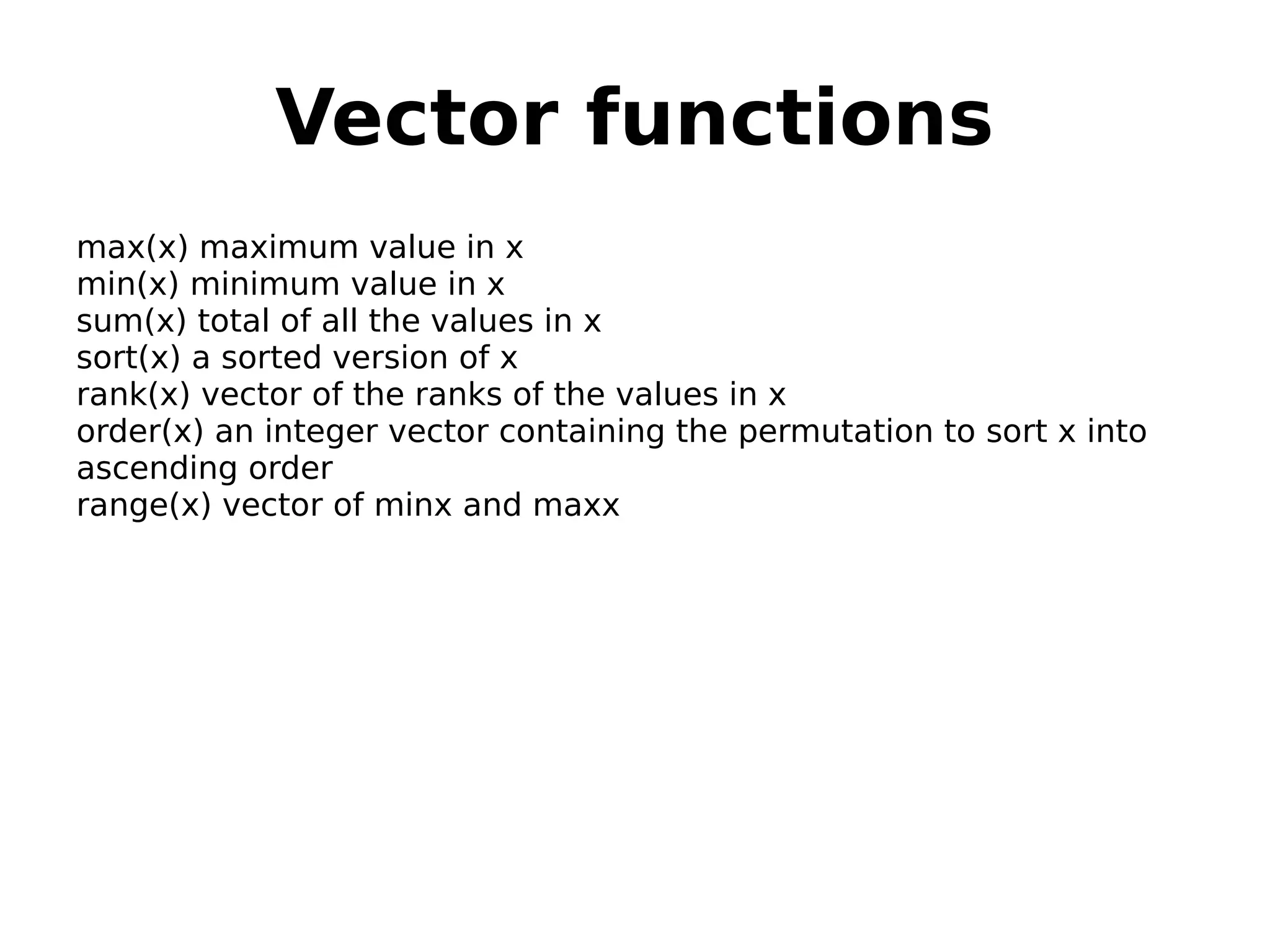 Vector functions max(x) maximum value in x min(x) minimum value in x sum(x) total of all the values in x sort(x) a sorted version of x rank(x) vector of the ranks of the values in x order(x) an integer vector containing the permutation to sort x into ascending order range(x) vector of minx and maxx 