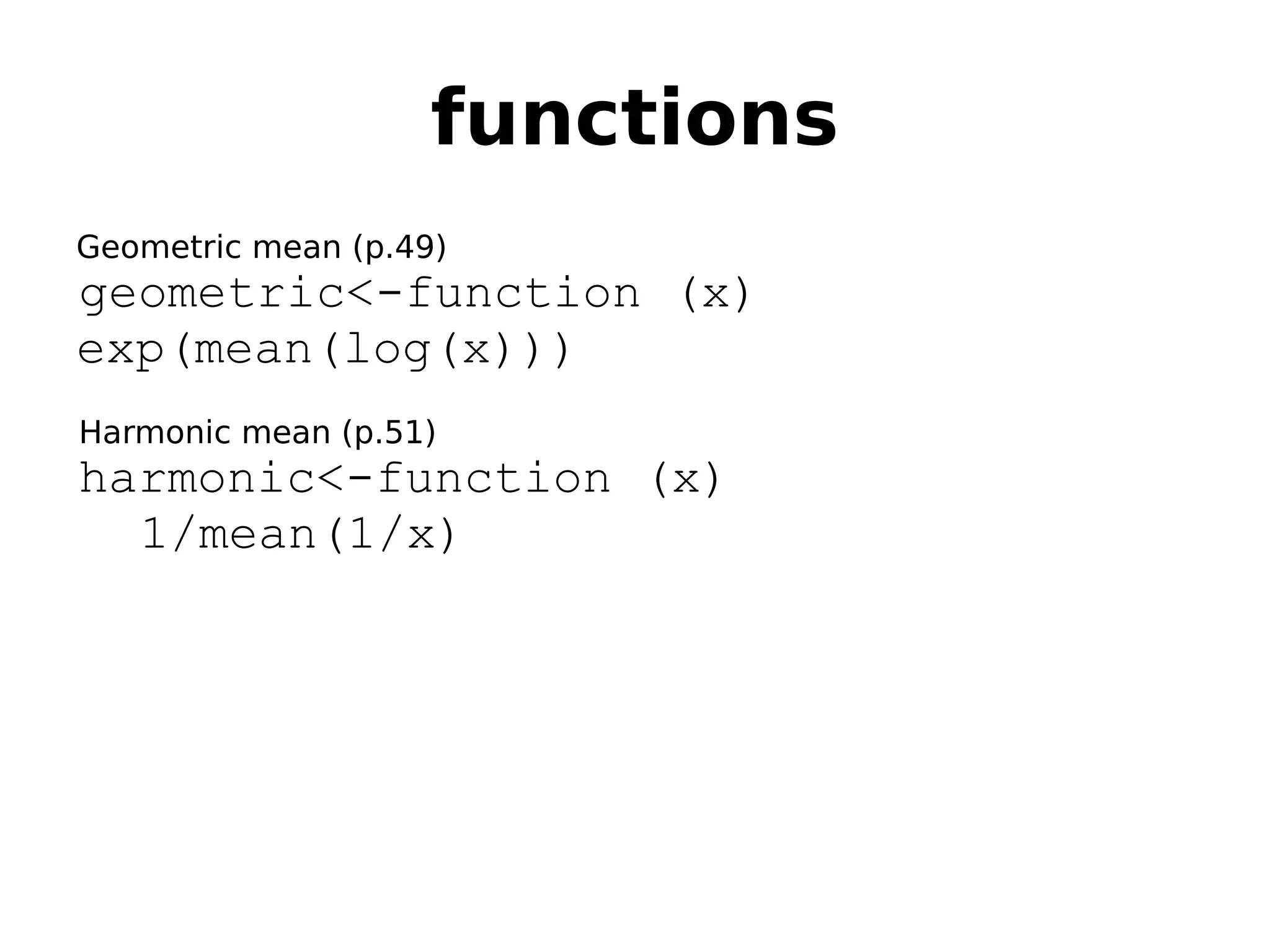 functions Geometric mean (p.49) geometric<-function (x) exp(mean(log(x))) Harmonic mean (p.51) harmonic<-function (x) 1/mean(1/x) 