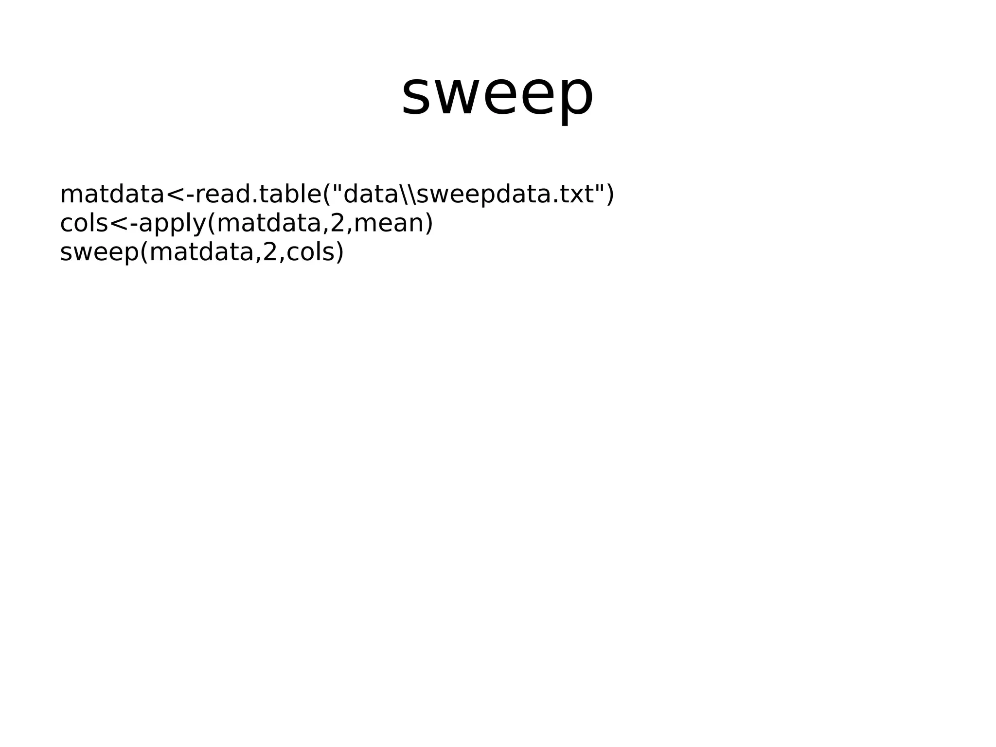 sweep matdata<-read.table("datasweepdata.txt") cols<-apply(matdata,2,mean) sweep(matdata,2,cols) 
