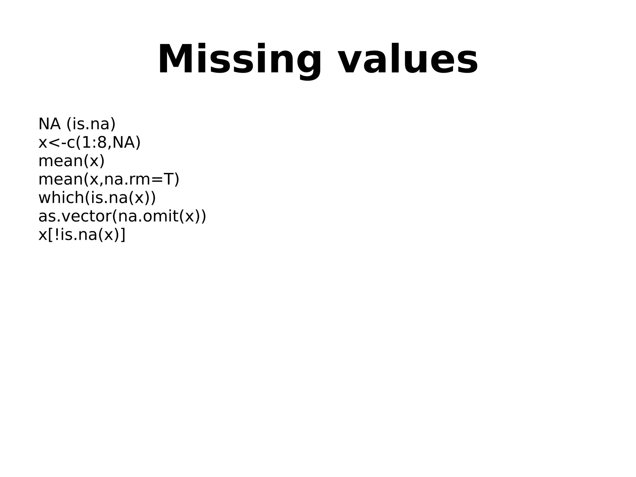 Missing values NA (is.na) x<-c(1:8,NA) mean(x) mean(x,na.rm=T) which(is.na(x)) as.vector(na.omit(x)) x[!is.na(x)] 
