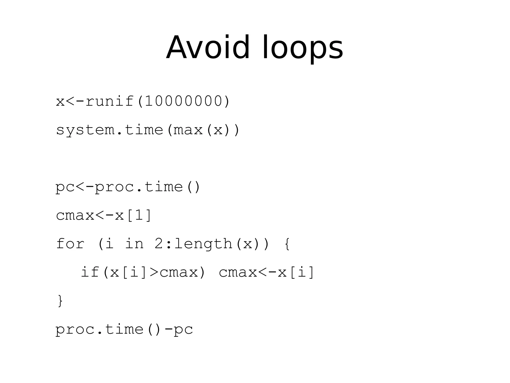 Avoid loops x<-runif(10000000) system.time(max(x)) pc<-proc.time() cmax<-x[1] for (i in 2:length(x)) { if(x[i]>cmax) cmax<-x[i] } proc.time()-pc 