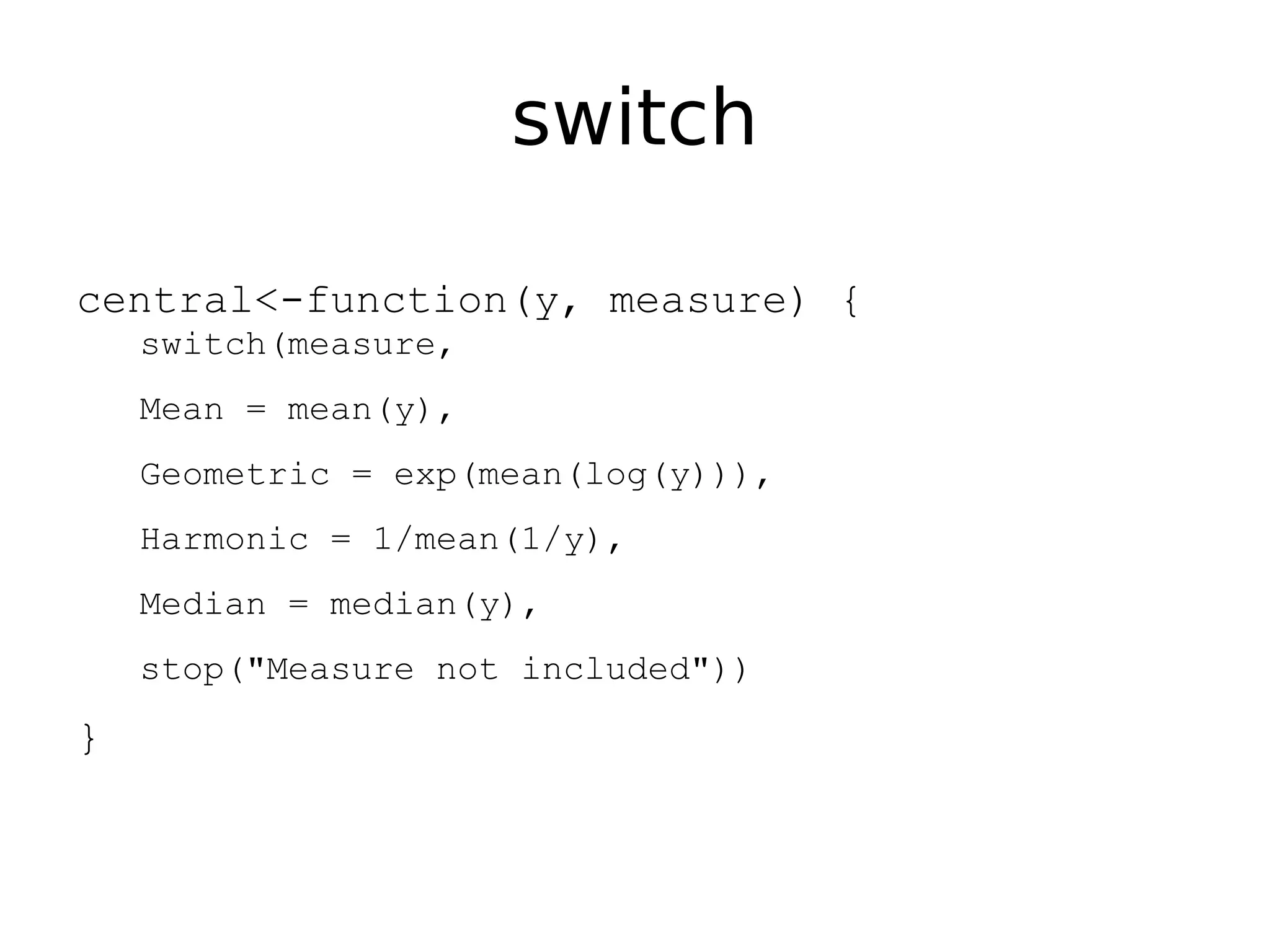 switch central<-function(y, measure) { switch(measure, Mean = mean(y), Geometric = exp(mean(log(y))), Harmonic = 1/mean(1/y), Median = median(y), stop("Measure not included")) } 