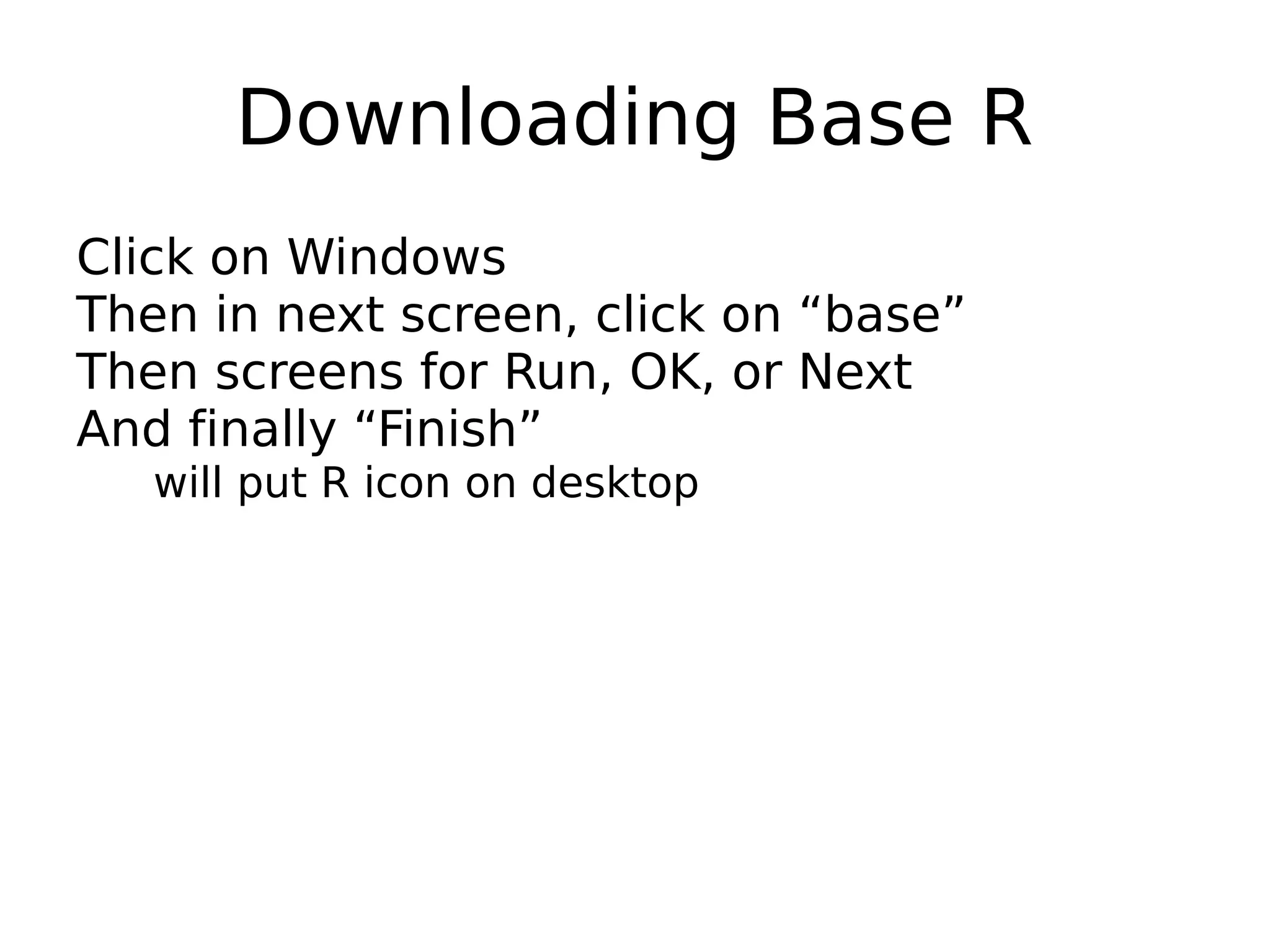 Downloading Base R Click on Windows Then in next screen, click on “base” Then screens for Run, OK, or Next And finally “Finish” will put R icon on desktop 